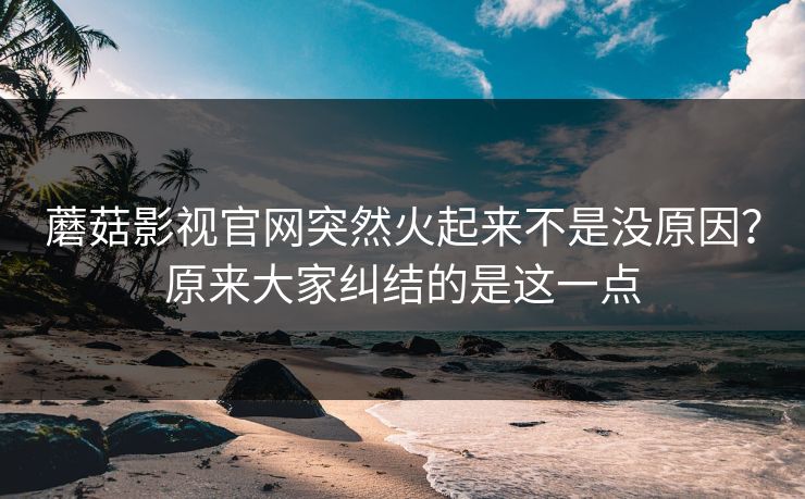 蘑菇影视官网突然火起来不是没原因？原来大家纠结的是这一点