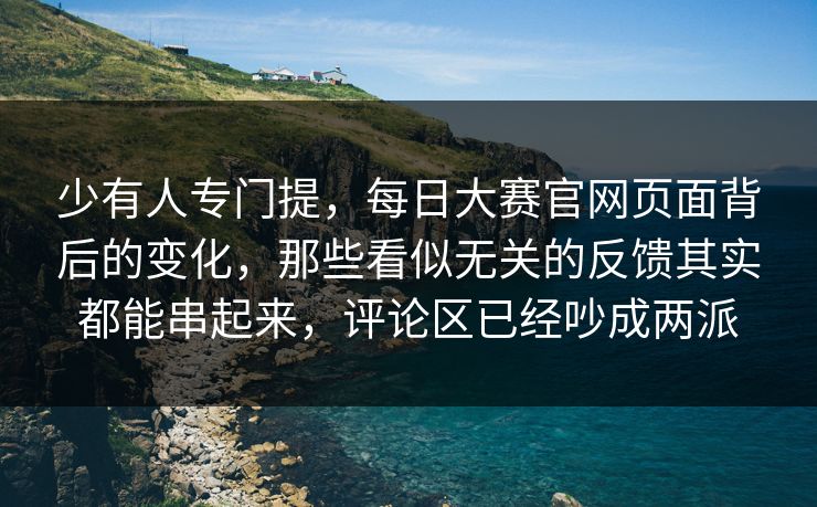 少有人专门提，每日大赛官网页面背后的变化，那些看似无关的反馈其实都能串起来，评论区已经吵成两派