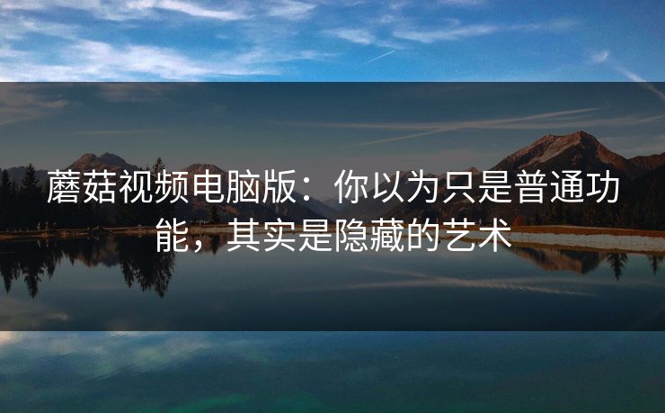 蘑菇视频电脑版：你以为只是普通功能，其实是隐藏的艺术