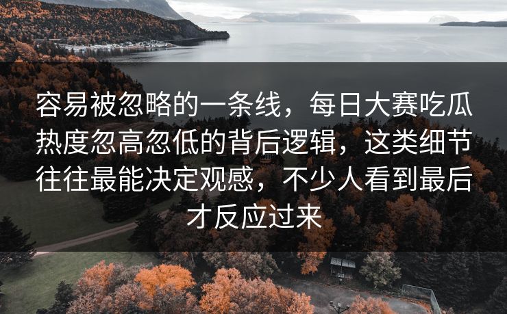 容易被忽略的一条线，每日大赛吃瓜热度忽高忽低的背后逻辑，这类细节往往最能决定观感，不少人看到最后才反应过来