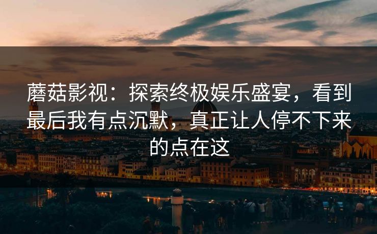 蘑菇影视:探索终极娱乐盛宴,看到最后我有点沉默,真正让人停不下来的点在这 蘑菇影视:探索终极娱乐盛宴,看到最后我有点沉默,真正让人停不下来的点在这