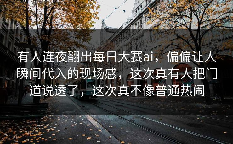 有人连夜翻出每日大赛ai,偏偏让人瞬间代入的现场感,这次真有人把门道说透了,这次真不像普通热闹 有人连夜翻出每日大赛ai,偏偏让人瞬间代入的现场感,这次真有人把门道说透了,这次真不像普通热闹