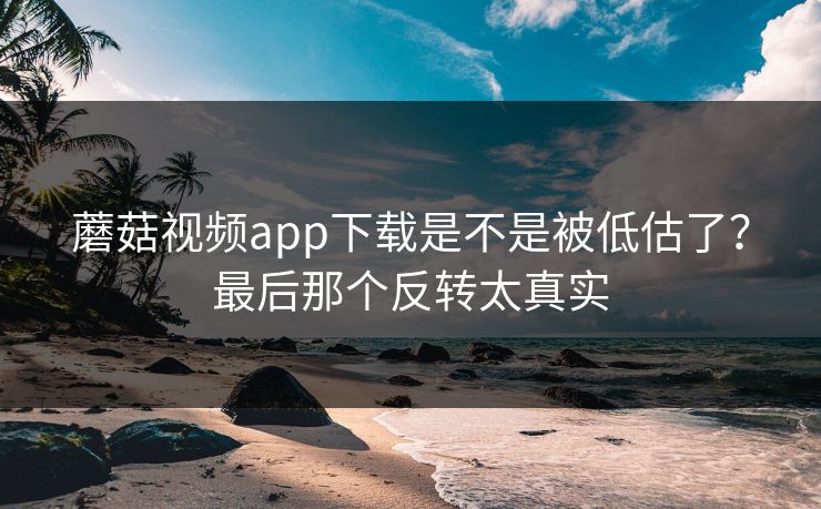 蘑菇视频app下载是不是被低估了？最后那个反转太真实