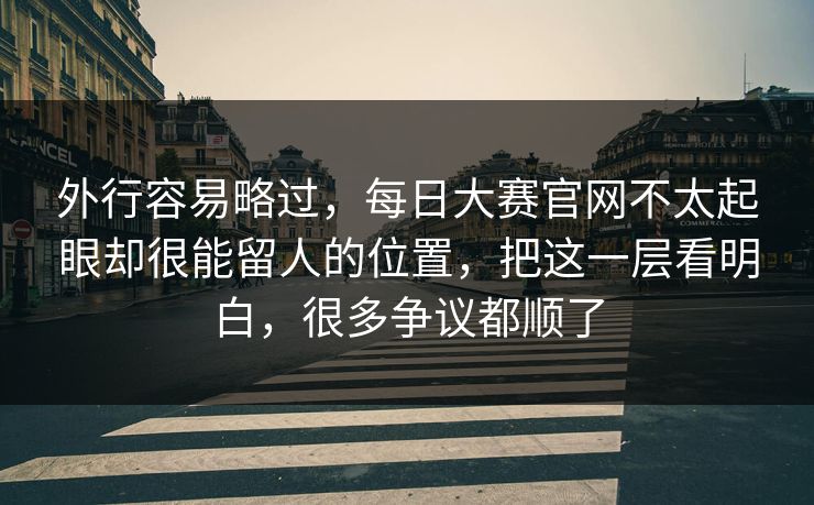 外行容易略过,每日大赛官网不太起眼却很能留人的位置,把这一层看明白,很多争议都顺了 外行容易略过,每日大赛官网不太起眼却很能留人的位置,把这一层看明白,很多争议都顺了
