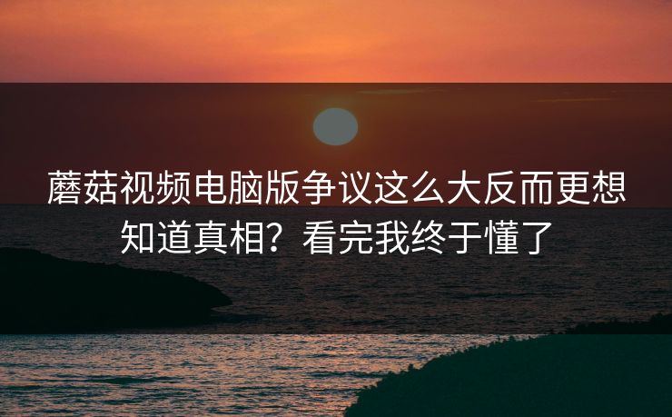蘑菇视频电脑版争议这么大反而更想知道真相？看完我终于懂了