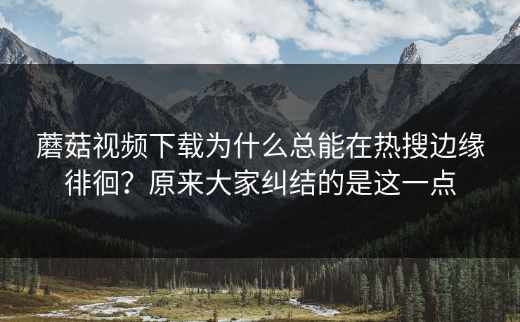 蘑菇视频下载为什么总能在热搜边缘徘徊?原来大家纠结的是这一点 蘑菇视频下载为什么总能在热搜边缘徘徊?原来大家纠结的是这一点