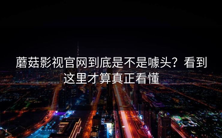 蘑菇影视官网到底是不是噱头？看到这里才算真正看懂