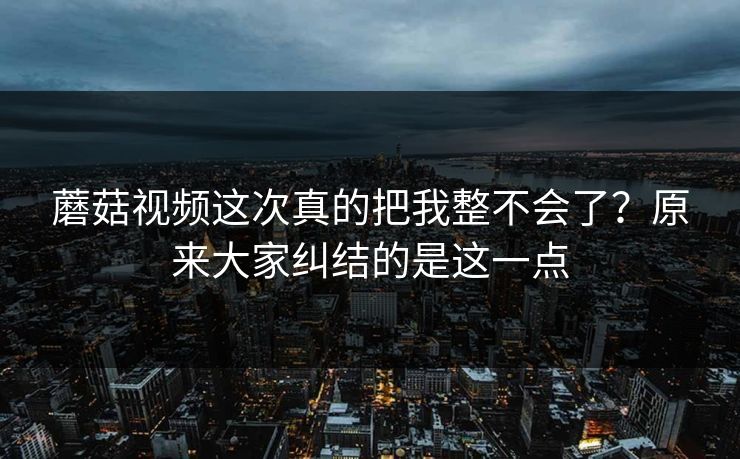 蘑菇视频这次真的把我整不会了？原来大家纠结的是这一点