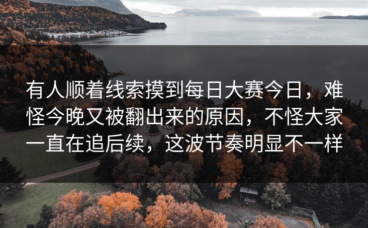 有人顺着线索摸到每日大赛今日，难怪今晚又被翻出来的原因，不怪大家一直在追后续，这波节奏明显不一样