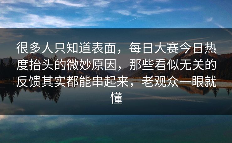 很多人只知道表面，每日大赛今日热度抬头的微妙原因，那些看似无关的反馈其实都能串起来，老观众一眼就懂