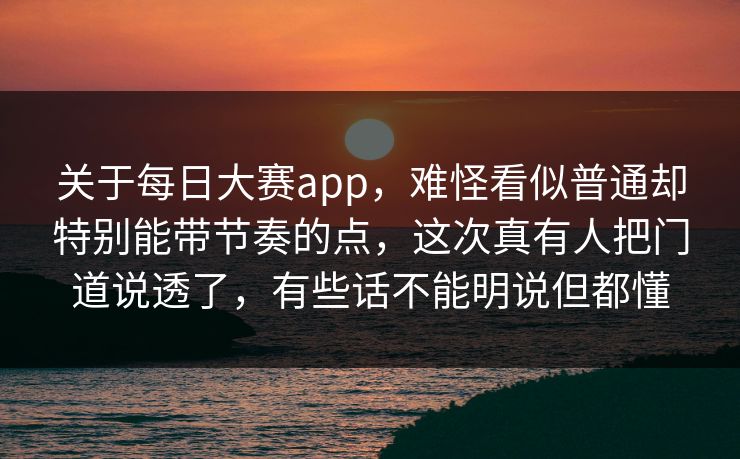 关于每日大赛app，难怪看似普通却特别能带节奏的点，这次真有人把门道说透了，有些话不能明说但都懂