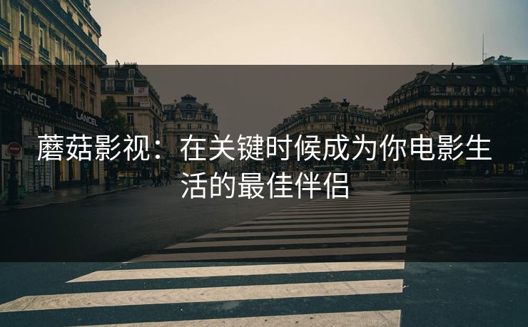 蘑菇影视：在关键时候成为你电影生活的最佳伴侣