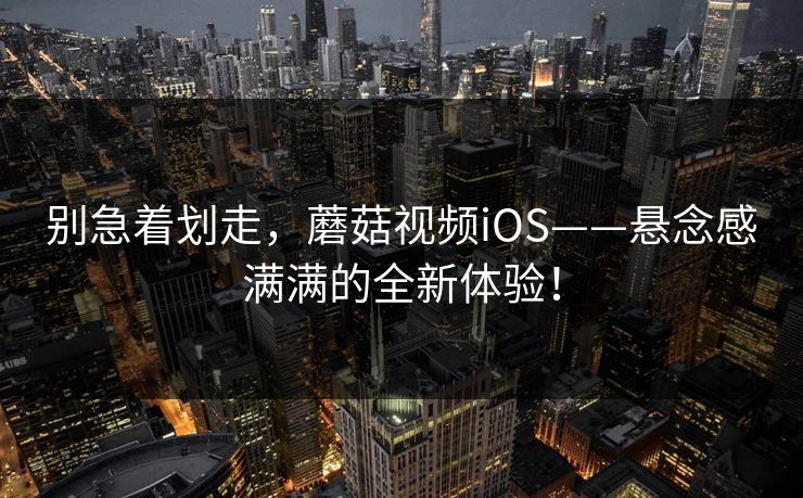 别急着划走，蘑菇视频iOS——悬念感满满的全新体验！