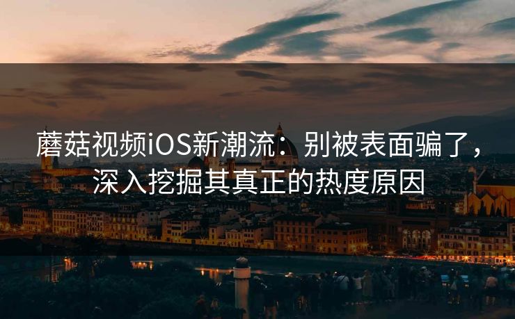 蘑菇视频iOS新潮流：别被表面骗了，深入挖掘其真正的热度原因
