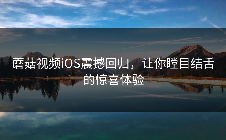 蘑菇视频iOS震撼回归,让你瞠目结舌的惊喜体验 蘑菇视频iOS震撼回归,让你瞠目结舌的惊喜体验