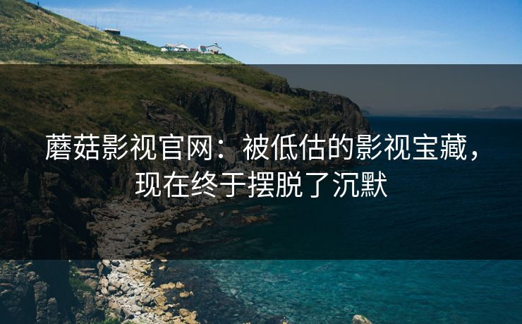 蘑菇影视官网：被低估的影视宝藏，现在终于摆脱了沉默
