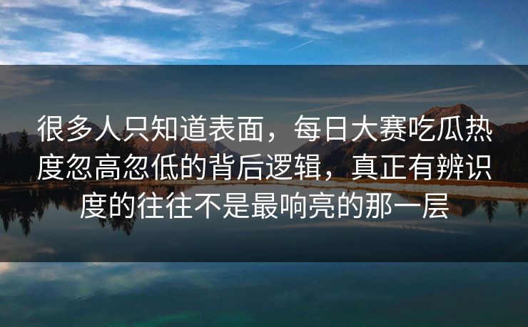 很多人只知道表面，每日大赛吃瓜热度忽高忽低的背后逻辑，真正有辨识度的往往不是最响亮的那一层