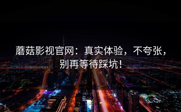 蘑菇影视官网：真实体验，不夸张，别再等待踩坑！