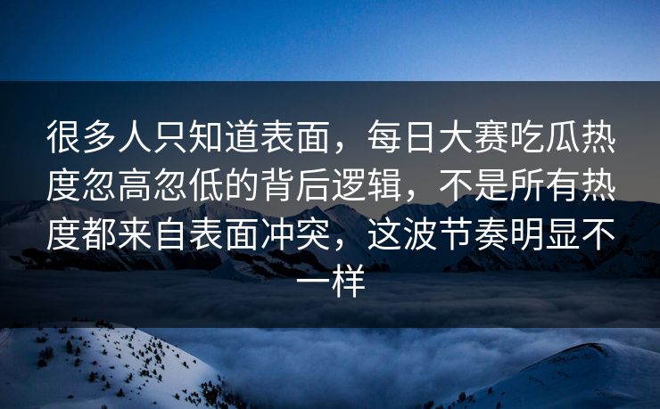 很多人只知道表面,每日大赛吃瓜热度忽高忽低的背后逻辑,不是所有热度都来自表面冲突,这波节奏明显不一样 很多人只知道表面,每日大赛吃瓜热度忽高忽低的背后逻辑,不是所有热度都来自表面冲突,这波节奏明显不一样