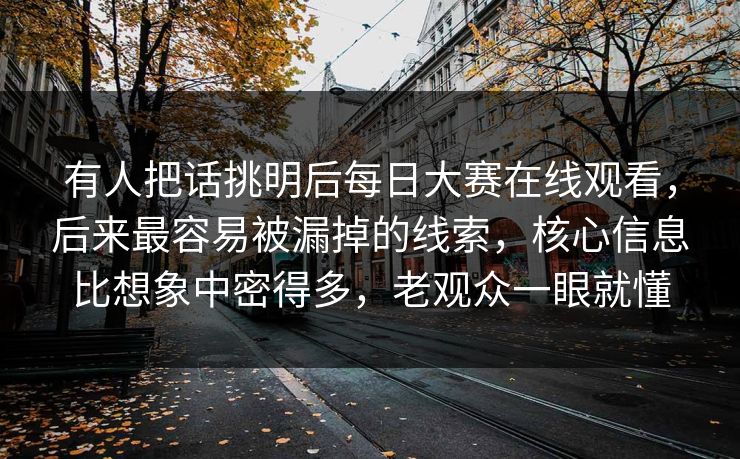 有人把话挑明后每日大赛在线观看，后来最容易被漏掉的线索，核心信息比想象中密得多，老观众一眼就懂