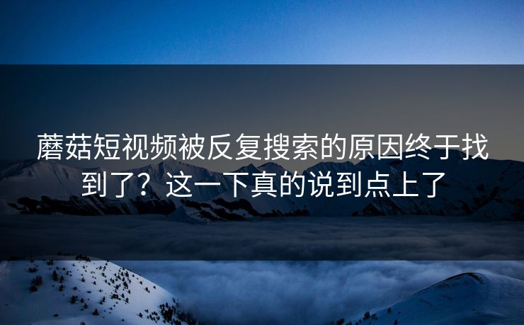 蘑菇短视频被反复搜索的原因终于找到了?这一下真的说到点上了 蘑菇短视频被反复搜索的原因终于找到了?这一下真的说到点上了
