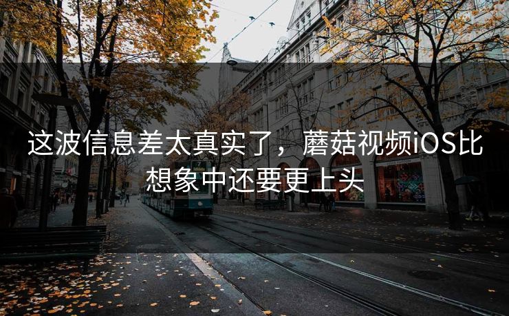 这波信息差太真实了，蘑菇视频iOS比想象中还要更上头