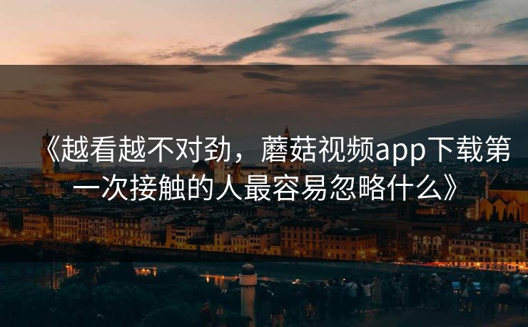 《越看越不对劲，蘑菇视频app下载第一次接触的人最容易忽略什么》