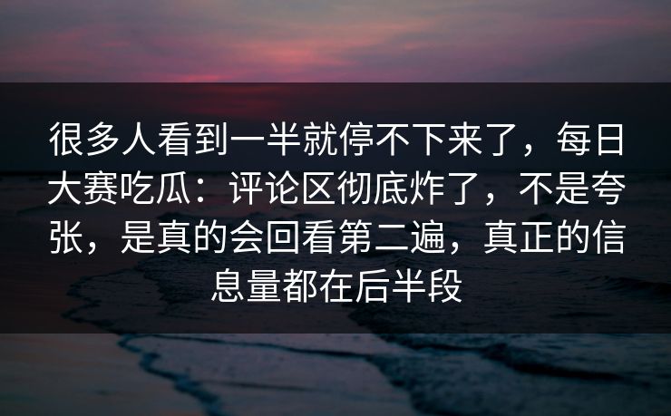 很多人看到一半就停不下来了，每日大赛吃瓜：评论区彻底炸了，不是夸张，是真的会回看第二遍，真正的信息量都在后半段