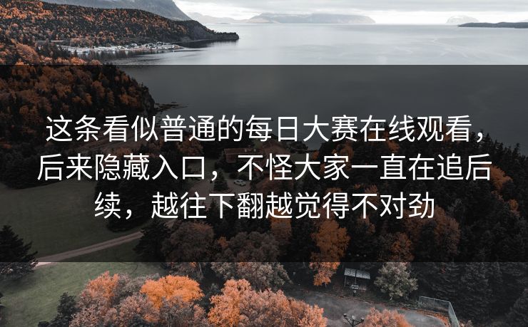 这条看似普通的每日大赛在线观看，后来隐藏入口，不怪大家一直在追后续，越往下翻越觉得不对劲