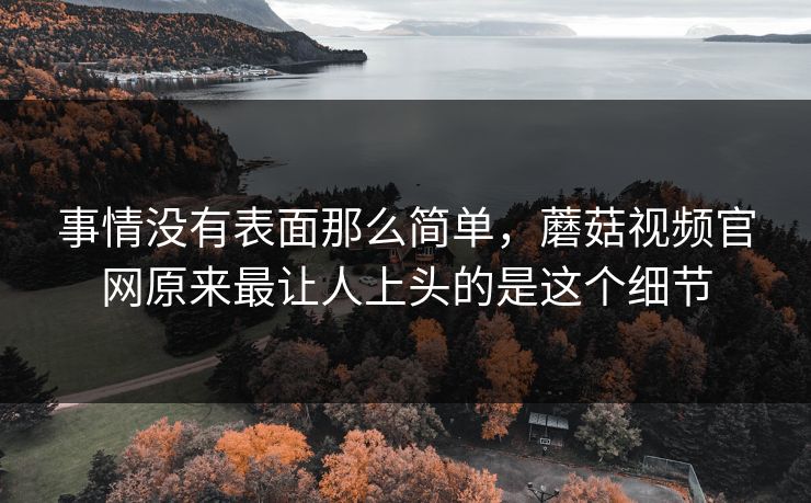 事情没有表面那么简单，蘑菇视频官网原来最让人上头的是这个细节