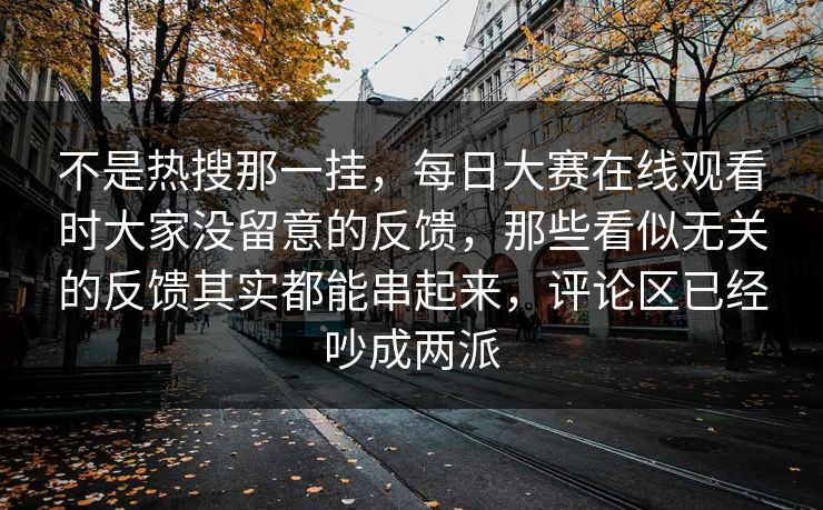 不是热搜那一挂，每日大赛在线观看时大家没留意的反馈，那些看似无关的反馈其实都能串起来，评论区已经吵成两派