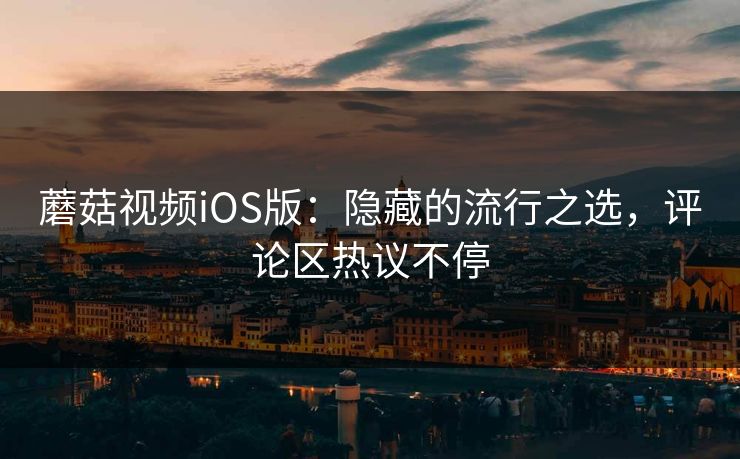 蘑菇视频iOS版:隐藏的流行之选,评论区热议不停 蘑菇视频iOS版:隐藏的流行之选,评论区热议不停