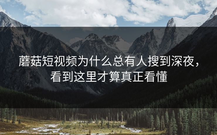 蘑菇短视频为什么总有人搜到深夜，看到这里才算真正看懂