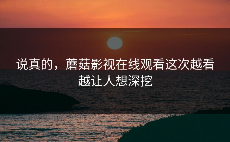 说真的，蘑菇影视在线观看这次越看越让人想深挖