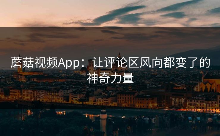 蘑菇视频App：让评论区风向都变了的神奇力量