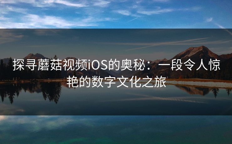探寻蘑菇视频iOS的奥秘:一段令人惊艳的数字文化之旅 探寻蘑菇视频iOS的奥秘:一段令人惊艳的数字文化之旅