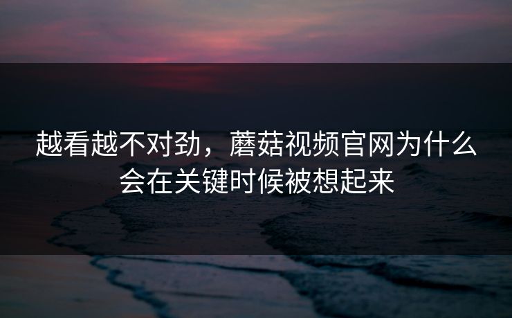 越看越不对劲,蘑菇视频官网为什么会在关键时候被想起来 越看越不对劲,蘑菇视频官网为什么会在关键时候被想起来