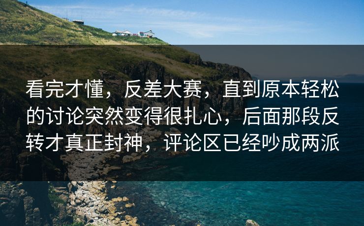 看完才懂,反差大赛,直到原本轻松的讨论突然变得很扎心,后面那段反转才真正封神,评论区已经吵成两派 看完才懂,反差大赛,直到原本轻松的讨论突然变得很扎心,后面那段反转才真正封神,评论区已经吵成两派