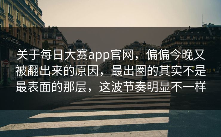 关于每日大赛app官网，偏偏今晚又被翻出来的原因，最出圈的其实不是最表面的那层，这波节奏明显不一样