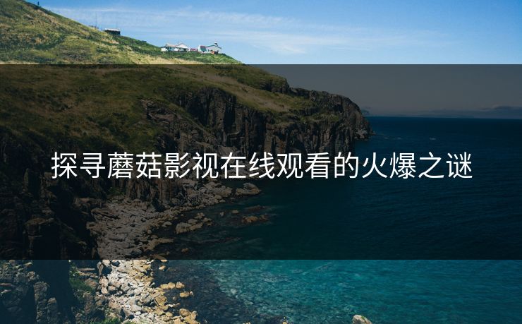 探寻蘑菇影视在线观看的火爆之谜 探寻蘑菇影视在线观看的火爆之谜