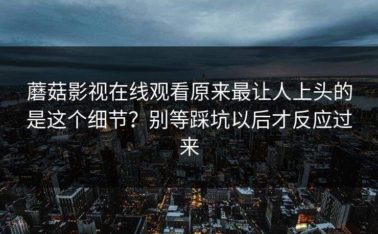 蘑菇影视在线观看原来最让人上头的是这个细节？别等踩坑以后才反应过来