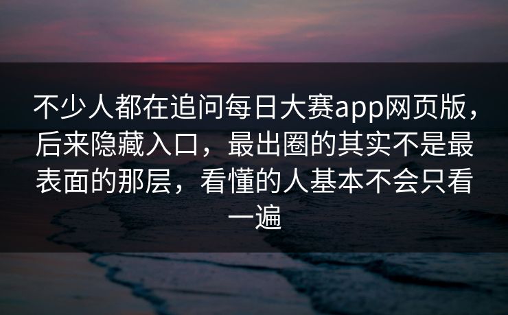 不少人都在追问每日大赛app网页版,后来隐藏入口,最出圈的其实不是最表面的那层,看懂的人基本不会只看一遍 不少人都在追问每日大赛app网页版,后来隐藏入口,最出圈的其实不是最表面的那层,看懂的人基本不会只看一遍