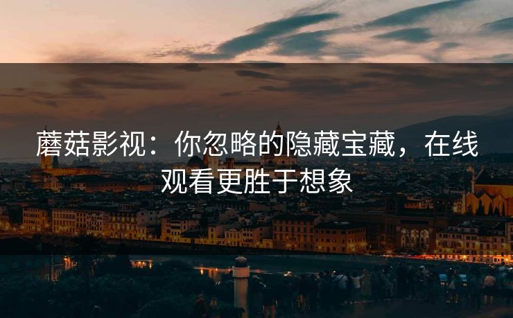 蘑菇影视:你忽略的隐藏宝藏,在线观看更胜于想象 蘑菇影视:你忽略的隐藏宝藏,在线观看更胜于想象