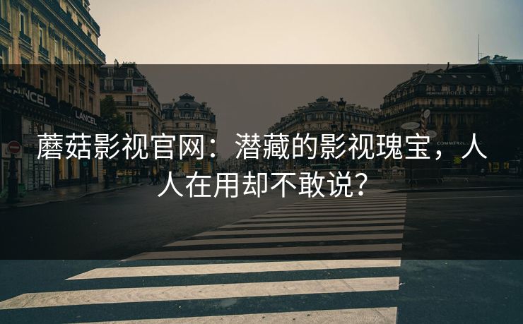 蘑菇影视官网:潜藏的影视瑰宝,人人在用却不敢说? 蘑菇影视官网:潜藏的影视瑰宝,人人在用却不敢说?