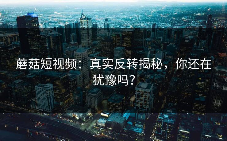 蘑菇短视频:真实反转揭秘,你还在犹豫吗? 蘑菇短视频:真实反转揭秘,你还在犹豫吗?