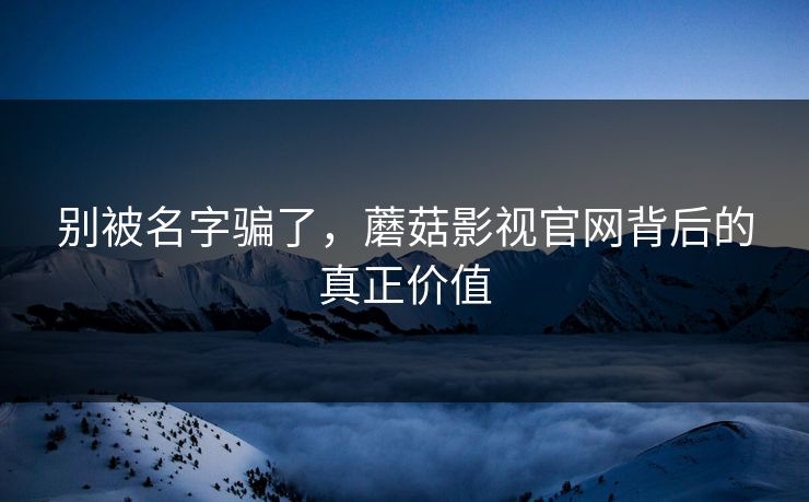 别被名字骗了,蘑菇影视官网背后的真正价值 别被名字骗了,蘑菇影视官网背后的真正价值