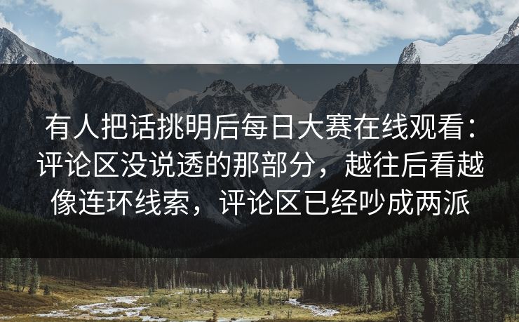 有人把话挑明后每日大赛在线观看：评论区没说透的那部分，越往后看越像连环线索，评论区已经吵成两派