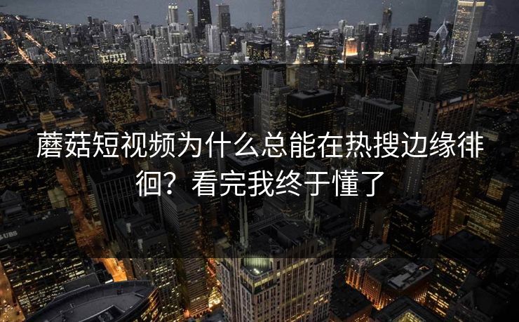 蘑菇短视频为什么总能在热搜边缘徘徊？看完我终于懂了