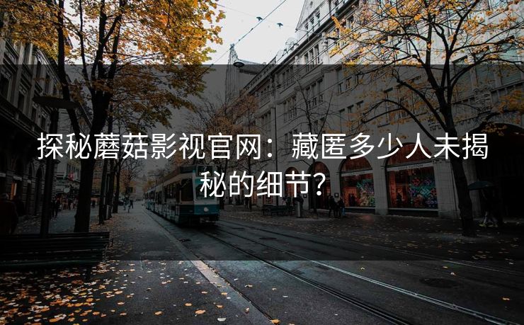 探秘蘑菇影视官网:藏匿多少人未揭秘的细节? 探秘蘑菇影视官网:藏匿多少人未揭秘的细节?