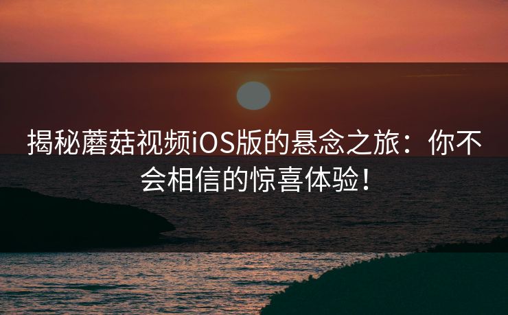 揭秘蘑菇视频iOS版的悬念之旅:你不会相信的惊喜体验! 揭秘蘑菇视频iOS版的悬念之旅:你不会相信的惊喜体验!